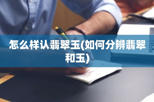 怎么样认翡翠玉(如何分辨翡翠和玉)