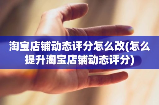 淘宝店铺动态评分怎么改(怎么提升淘宝店铺动态评分)
