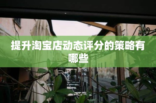 提升淘宝店动态评分的策略有哪些