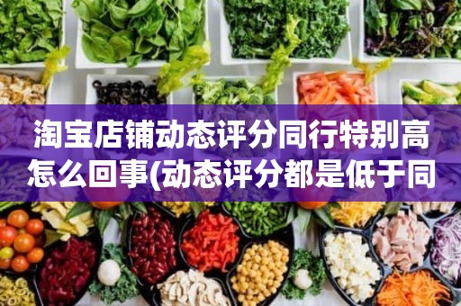 淘宝店铺动态评分同行特别高怎么回事(动态评分都是低于同行)