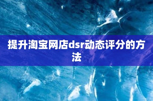 提升淘宝网店dsr动态评分的方法