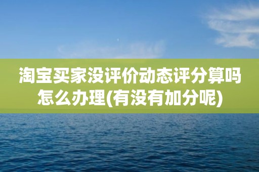 淘宝买家没评价动态评分算吗怎么办理(有没有加分呢)