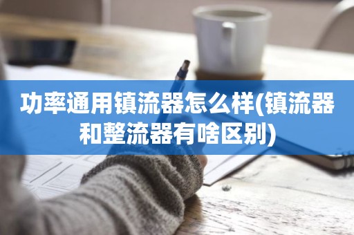 功率通用镇流器怎么样(镇流器和整流器有啥区别)