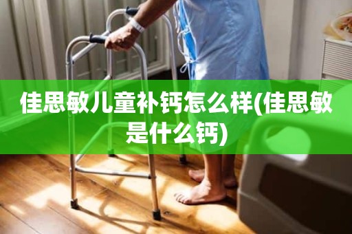 佳思敏儿童补钙怎么样(佳思敏是什么钙)