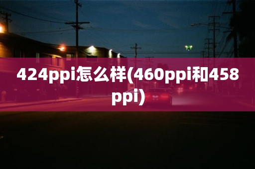 424ppi怎么样(460ppi和458ppi)