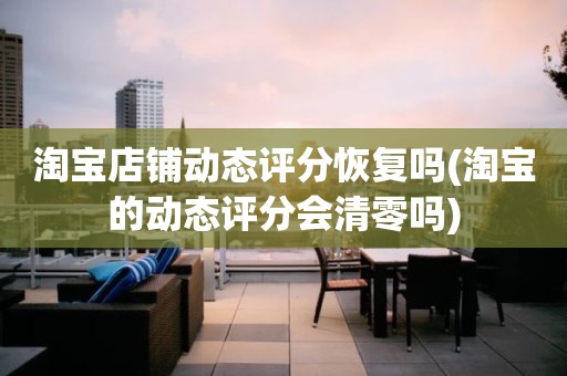 淘宝店铺动态评分恢复吗(淘宝的动态评分会清零吗)