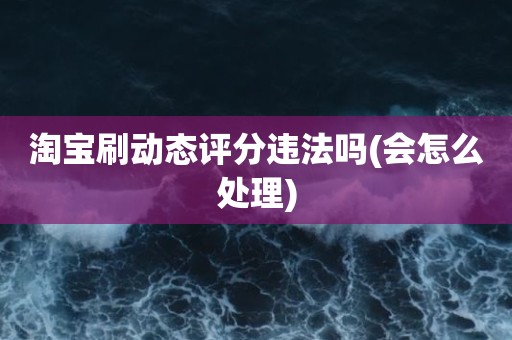 淘宝刷动态评分违法吗(会怎么处理)