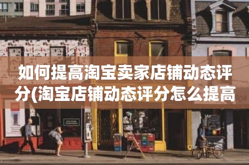 如何提高淘宝卖家店铺动态评分(淘宝店铺动态评分怎么提高)