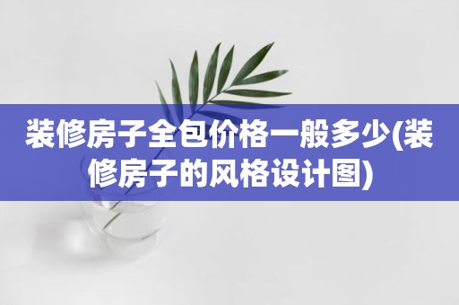 装修房子全包价格一般多少(装修房子的风格设计图)