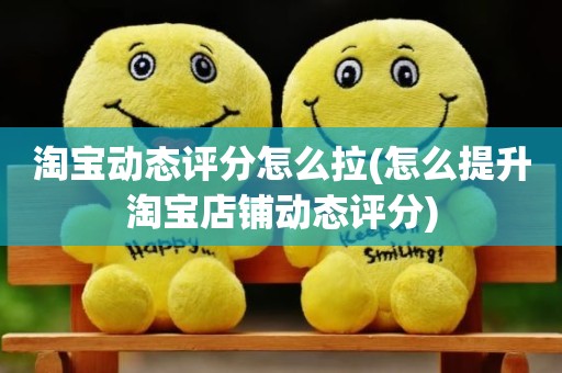 淘宝动态评分怎么拉(怎么提升淘宝店铺动态评分)