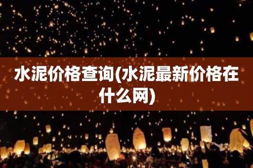 水泥价格查询(水泥最新价格在什么网)