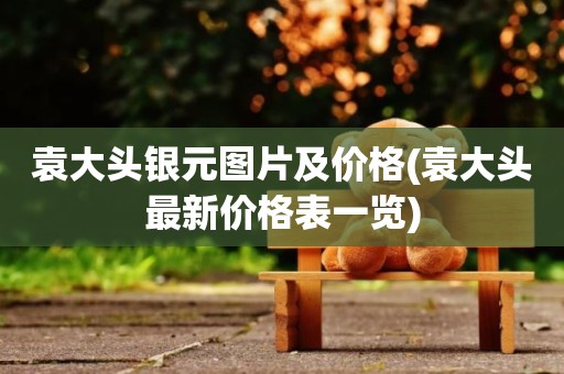 袁大头银元图片及价格(袁大头最新价格表一览)