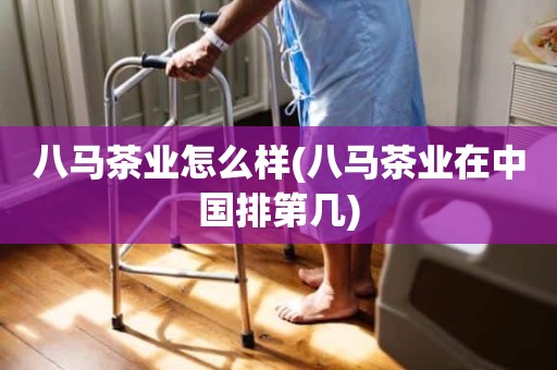 八马茶业怎么样(八马茶业在中国排第几)