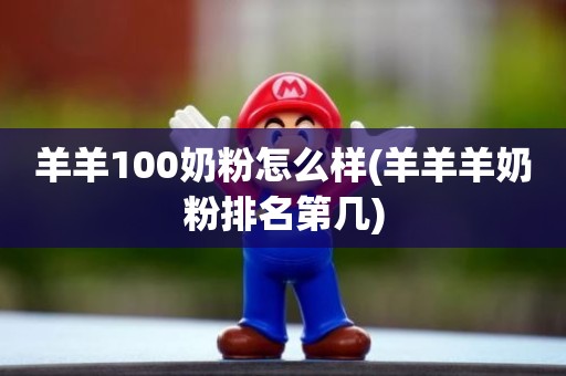 羊羊100奶粉怎么样(羊羊羊奶粉排名第几)