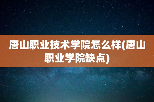 唐山职业技术学院怎么样(唐山职业学院缺点)