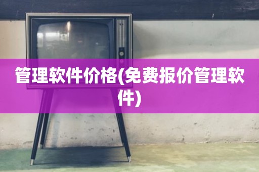 管理软件价格(免费报价管理软件)