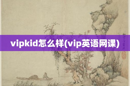 vipkid怎么样(vip英语网课)