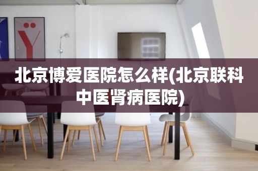 北京博爱医院怎么样(北京联科中医肾病医院)