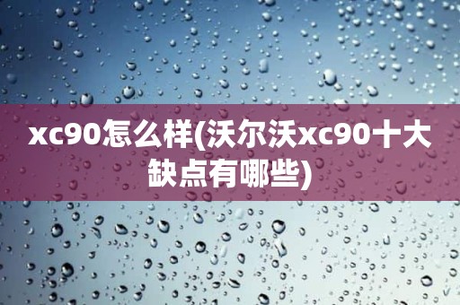 xc90怎么样(沃尔沃xc90十大缺点有哪些)