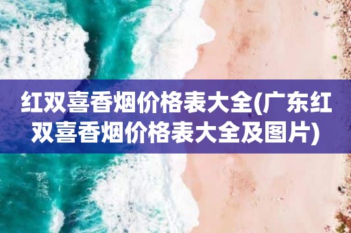红双喜香烟价格表大全(广东红双喜香烟价格表大全及图片)
