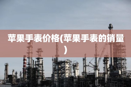 苹果手表价格(苹果手表的销量)