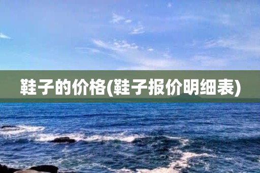 鞋子的价格(鞋子报价明细表)