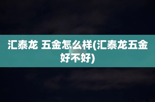 汇泰龙 五金怎么样(汇泰龙五金好不好)