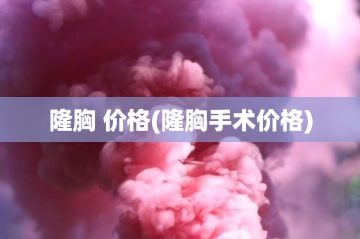 隆胸 价格(隆胸手术价格)