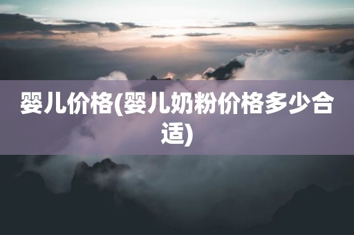 婴儿价格(婴儿奶粉价格多少合适)