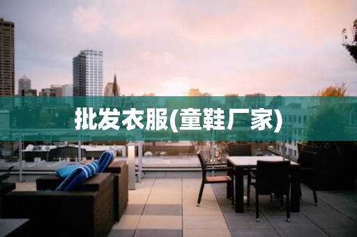 批发衣服(童鞋厂家)