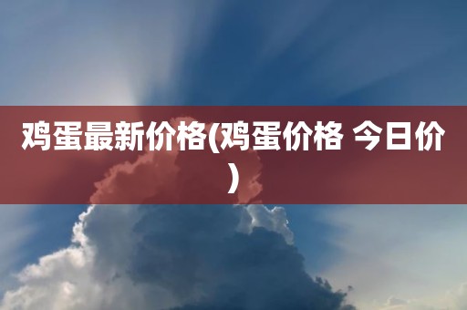 鸡蛋最新价格(鸡蛋价格 今日价)