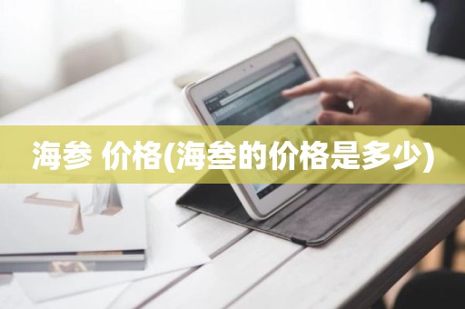 海参 价格(海叁的价格是多少)