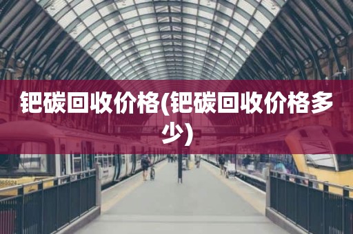 钯碳回收价格(钯碳回收价格多少)