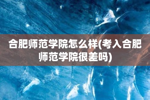 合肥师范学院怎么样(考入合肥师范学院很差吗)