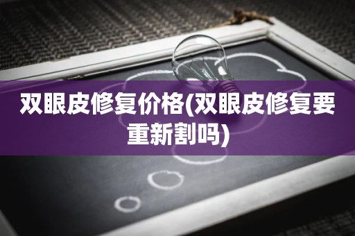 双眼皮修复价格(双眼皮修复要重新割吗)
