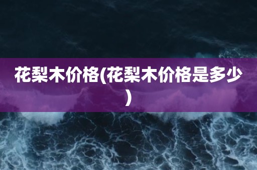 花梨木价格(花梨木价格是多少)
