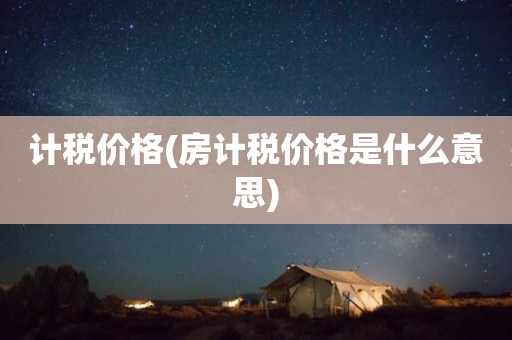计税价格(房计税价格是什么意思)
