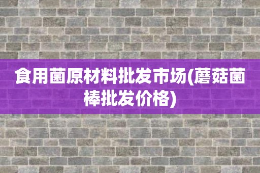 食用菌原材料批发市场(蘑菇菌棒批发价格)
