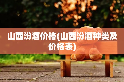 山西汾酒价格(山西汾酒种类及价格表)