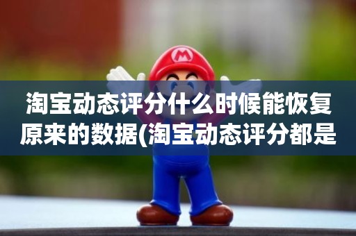 淘宝动态评分什么时候能恢复原来的数据(淘宝动态评分都是什么时候变回5.0)