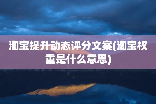 淘宝提升动态评分文案(淘宝权重是什么意思)