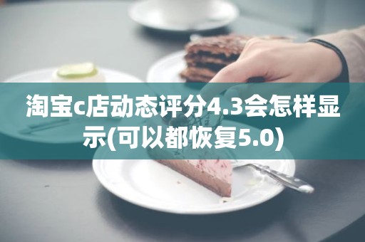 淘宝c店动态评分4.3会怎样显示(可以都恢复5.0)
