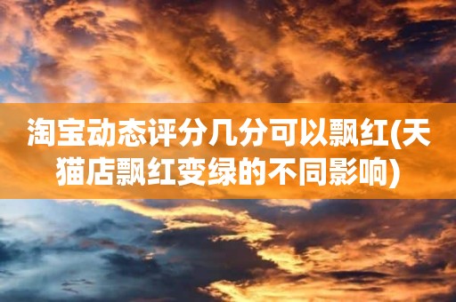 淘宝动态评分几分可以飘红(天猫店飘红变绿的不同影响)