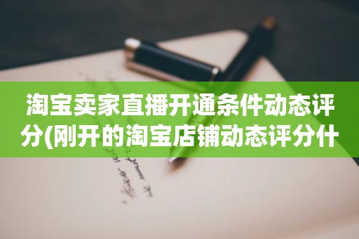 淘宝卖家直播开通条件动态评分(刚开的淘宝店铺动态评分什么时候开始显示)