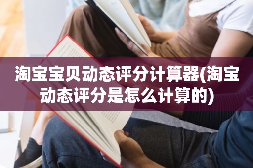 淘宝宝贝动态评分计算器(淘宝动态评分是怎么计算的)