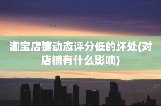 淘宝店铺动态评分低的坏处(对店铺有什么影响)