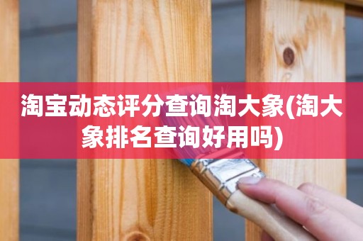 淘宝动态评分查询淘大象(淘大象排名查询好用吗)