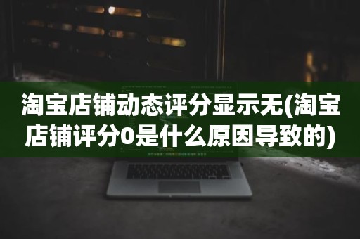 淘宝店铺动态评分显示无(淘宝店铺评分0是什么原因导致的)