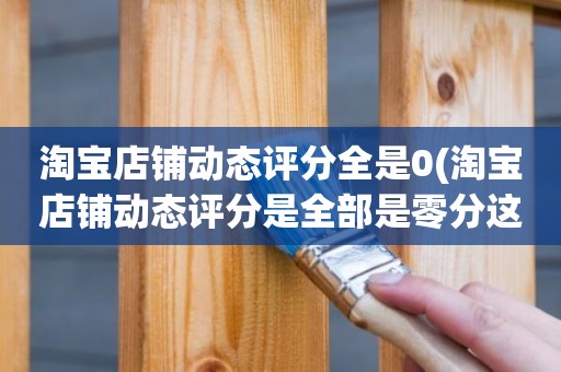 淘宝店铺动态评分全是0(淘宝店铺动态评分是全部是零分这代表什么意思)