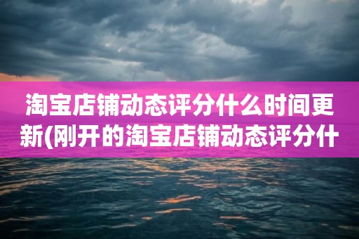 淘宝店铺动态评分什么时间更新(刚开的淘宝店铺动态评分什么时候开始显示)